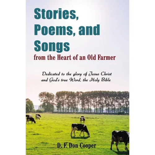 The Stories, Poems, and Songs from the Heart of an Old Farmer: Dedicated to the Glory of Jesus Christ and God's True Word, the Holy Bible - Paperback