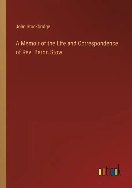 A Memoir of the Life and Correspondence of Rev. Baron Stow - Paperback