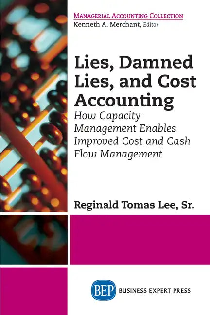 Lies, Damned Lies, and Cost Accounting: How Capacity Management Enables Improved Cost and Cash Flow Management - Paperback