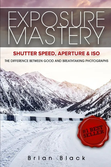 Exposure Mastery: Aperture, Shutter Speed & ISO: The Difference Between Good and Breathtaking Photographs - Paperback