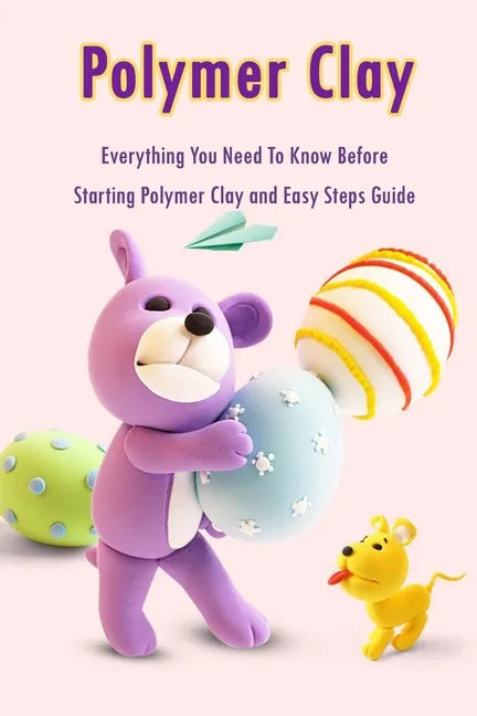 Polymer Clay: Everything You Need To Know Before Starting Polymer Clay and Easy Steps Guide: Polymer Clay Craft for Kids - Paperback