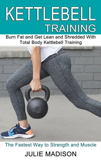 Kettlebell Training: Burn Fat and Get Lean and Shredded With Total Body Kettlebell Training (The Fastest Way to Strength and Muscle) - Paperback