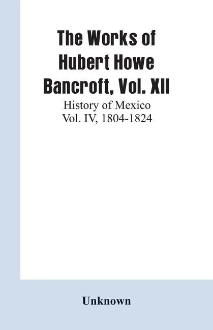 The Works of Hubert Howe Bancroft, Vol. XII: History of Mexico Vol. IV, 1804-1824 - Paperback