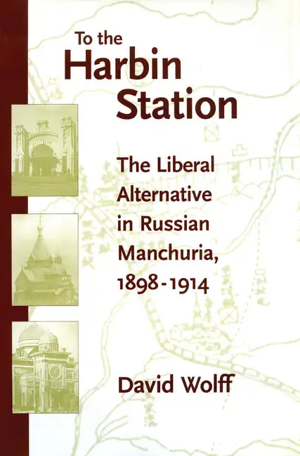 To the Harbin Station: The Liberal Alternative in Russian Manchuria, 1898-1914 - Hardcover