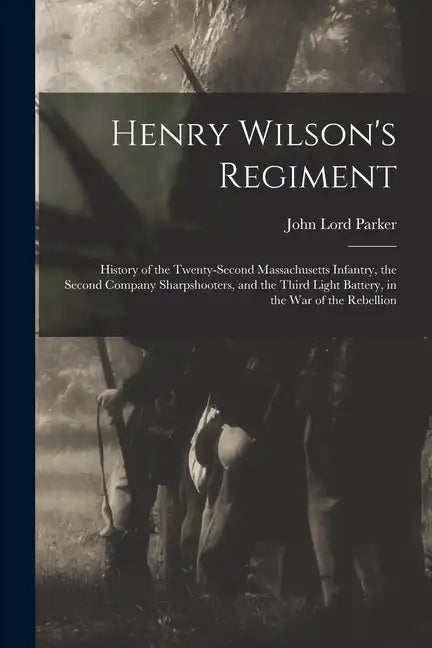 Henry Wilson's Regiment: History of the Twenty-Second Massachusetts Infantry, the Second Company Sharpshooters, and the Third Light Battery, in - Paperback