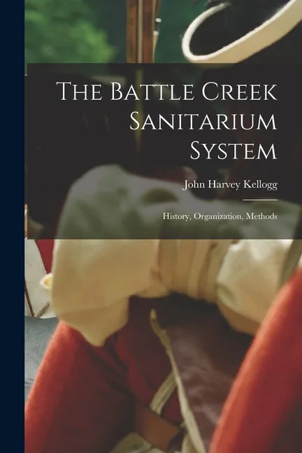 The Battle Creek Sanitarium System: History, Organization, Methods - Paperback