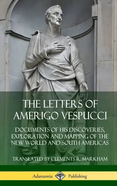 The Letters of Amerigo Vespucci: Documents of his Discoveries, Exploration and Mapping of the New World and South Americas (Hardcover) - Hardcover