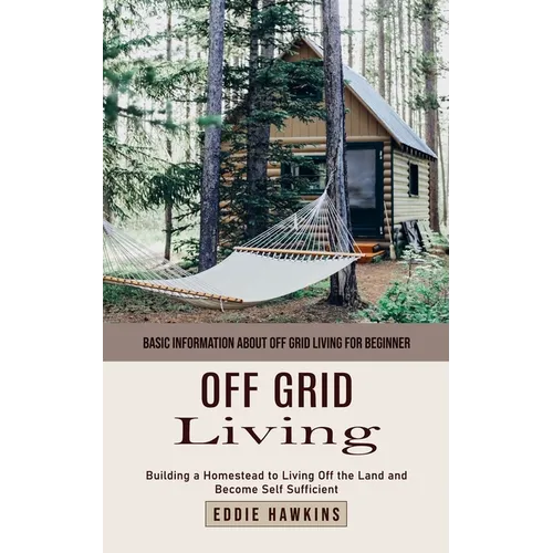 Off Grid Living: Basic Information About Off Grid Living for Beginner (Building a Homestead to Living Off the Land and Become Self Sufficient) - Paperback