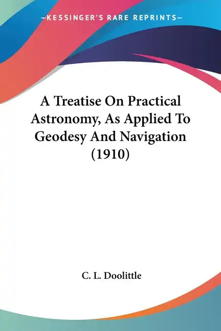 A Treatise On Practical Astronomy, As Applied To Geodesy And Navigation (1910) - Paperback