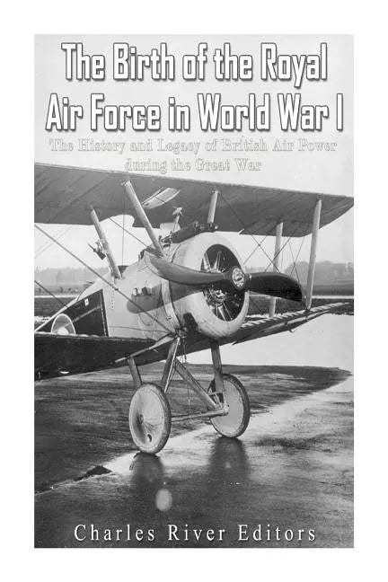 The Birth of the Royal Air Force in World War I: The History and Legacy of British Air Power during the Great War - Paperback