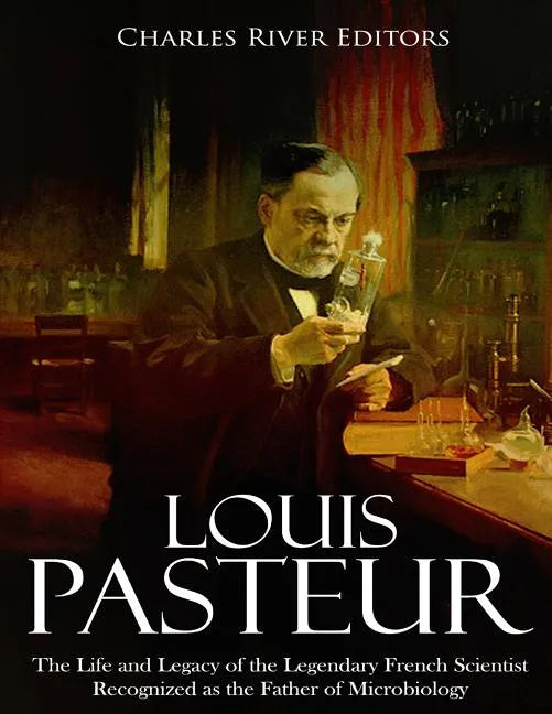 Louis Pasteur: The Life and Legacy of the Legendary French Scientist Recognized as the Father of Microbiology - Paperback