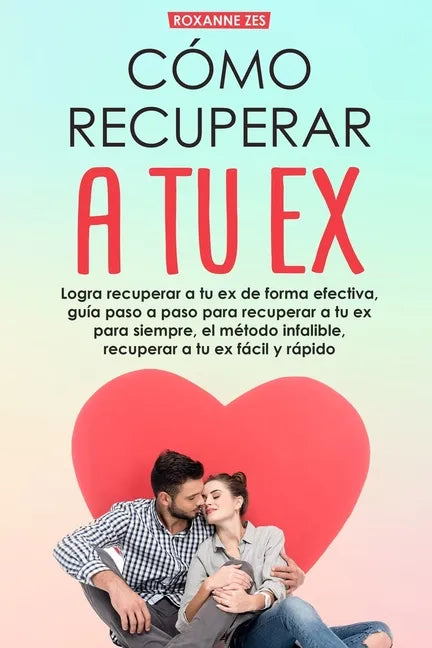 Recupera a tu ex: Logra recuperar a tu ex de forma efectiva, guía paso a paso para recuperar a tu ex para siempre, el método infalible. - Paperback