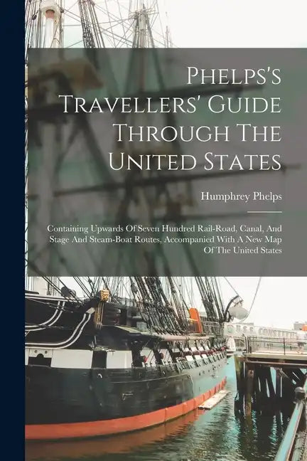 Phelps's Travellers' Guide Through The United States; Containing Upwards Of Seven Hundred Rail-road, Canal, And Stage And Steam-boat Routes, Accompani - Paperback