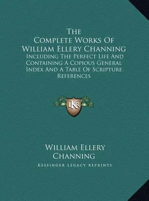 The Complete Works Of William Ellery Channing: Including The Perfect Life And Containing A Copious General Index And A Table Of Scripture References - Hardcover