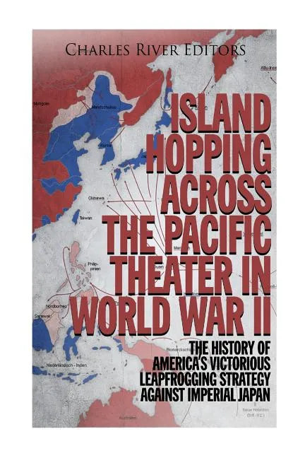 Island Hopping across the Pacific Theater in World War II: The History of America's Victorious Leapfrogging Strategy against Imperial Japan - Paperback