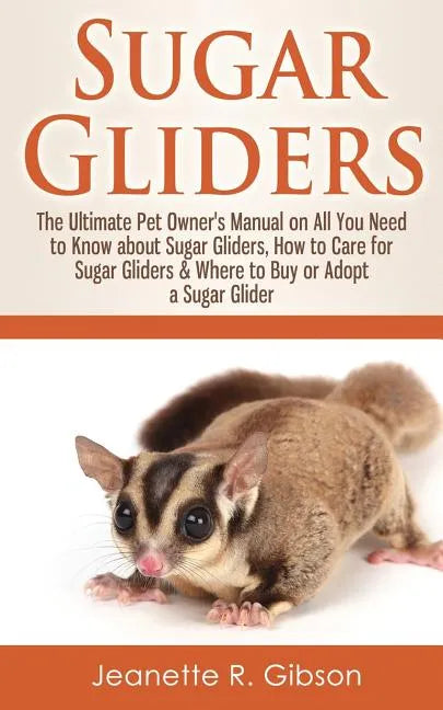 Sugar Gliders: The Ultimate Pet Owner's Manual on All You Need to Know about Sugar Gliders, How to Care for Sugar Gliders & Where to - Paperback