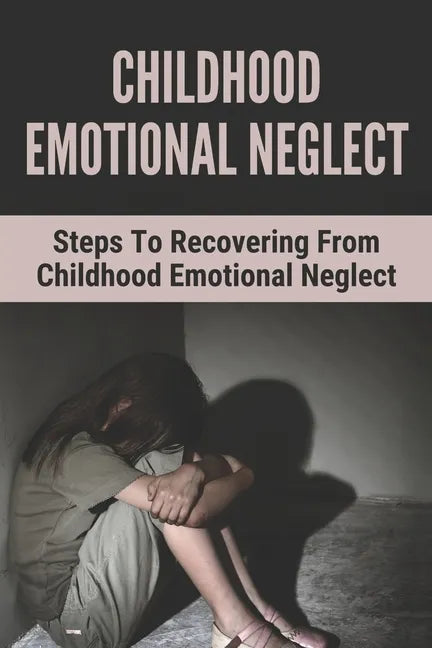 Childhood Emotional Neglect: Steps To Recovering From Childhood Emotional Neglect: Mental And Emotional Well Being - Paperback