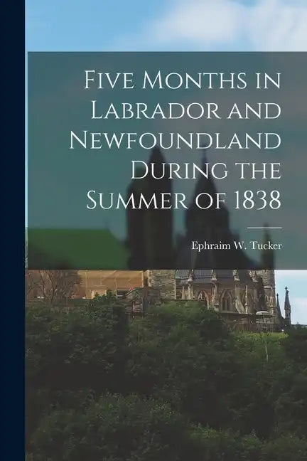 Five Months in Labrador and Newfoundland During the Summer of 1838 - Paperback