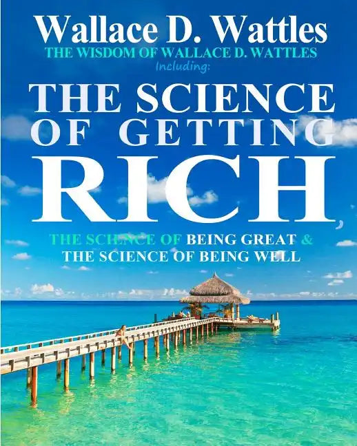 The Wisdom of Wallace D. Wattles: Including: The Science of Getting Rich, The Science of Being Great & The Science of Being Well - Paperback