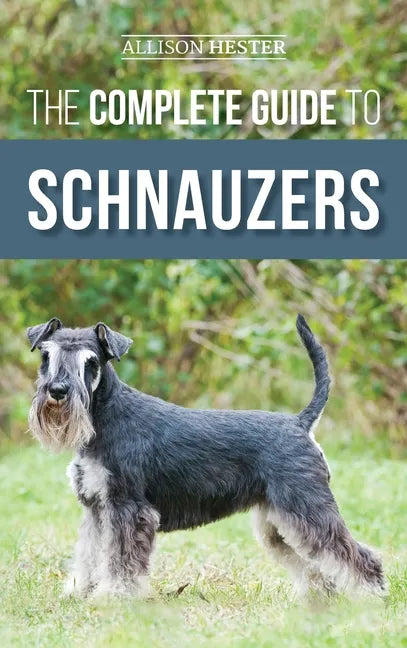 The Complete Guide to Schnauzers: Miniature, Standard, or Giant - Learn Everything You Need to Know to Raise a Healthy and Happy Schnauzer - Hardcover
