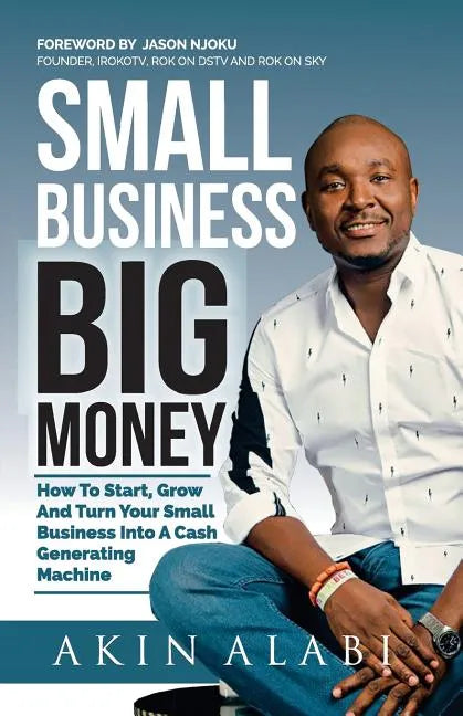 Small Business Big Money: How to Start, Grow, And Turn Your Small Business Into A Cash Generating Machine - Paperback