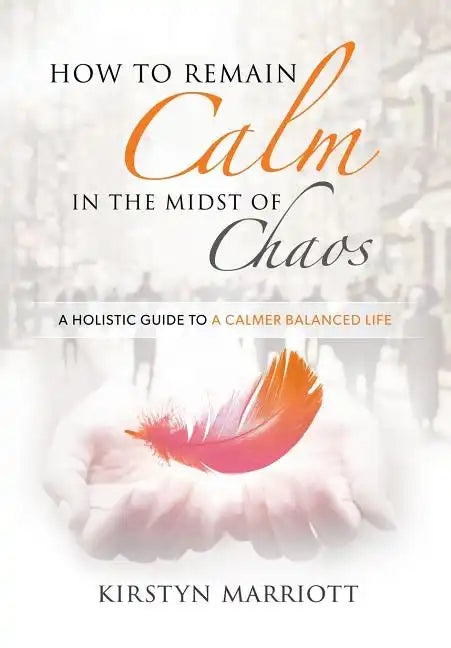 How to Remain Calm In the Midst of Chaos: A Holistic Guide to a Calmer Balanced Life - Paperback