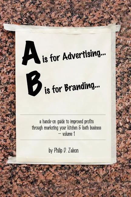 A is for Advertising... B is for Branding - A Hands-On Guide to Improved Profits through Marketing your Kitchen & Bath Business - Volume 1 - Paperback