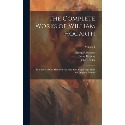 The Complete Works of William Hogarth: In a Series of One Hundred and Fifty Steel Engravings, From the Original Pictures; Volume 1 - Hardcover