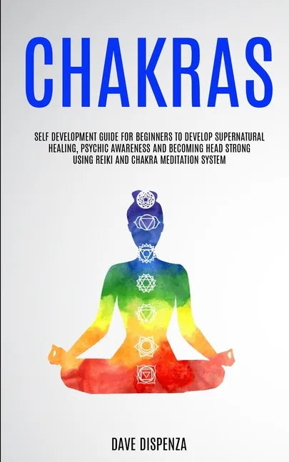 Chakras: Self Development Guide for Beginners to Develop Supernatural Healing, Psychic Awareness and Becoming Head Strong Using - Paperback