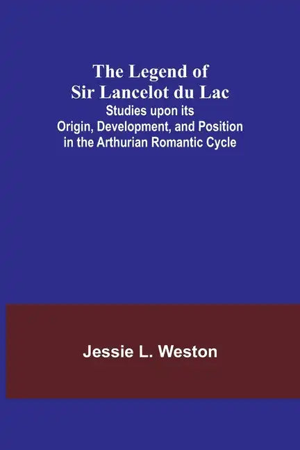 The Legend of Sir Lancelot du Lac; Studies upon its Origin, Development, and Position in the Arthurian Romantic Cycle - Paperback