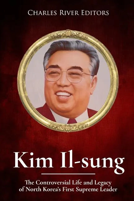 Kim Il-sung: The Controversial Life and Legacy of North Korea's First Supreme Leader - Paperback
