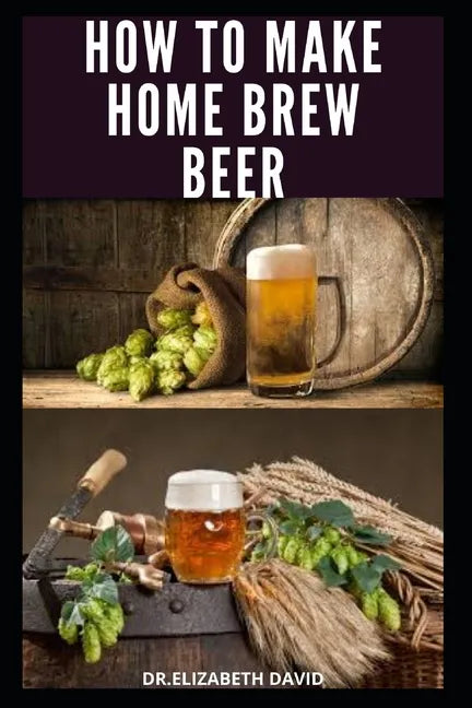 How to Make Home Brew Beer: Comprehensive Guide On Making Your Own Beer At Home: Includes Recipes and Flavours - Paperback