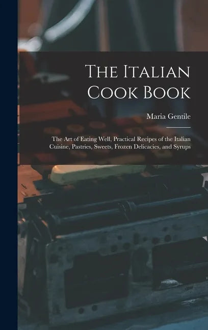 The Italian Cook Book: The Art of Eating Well, Practical Recipes of the Italian Cuisine, Pastries, Sweets, Frozen Delicacies, and Syrups - Hardcover