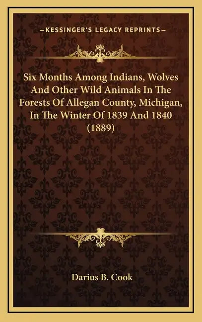 Six Months Among Indians, Wolves And Other Wild Animals In The Forests Of Allegan County, Michigan, In The Winter Of 1839 And 1840 (1889) - Hardcover
