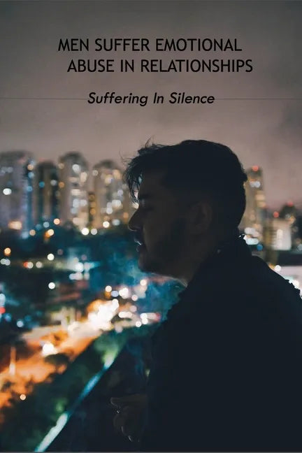 Men Suffer Emotional Abuse In Relationships: Suffering In Silence: How To Heal From Abuse - Paperback