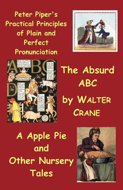 Peter Piper's Practical Principles of Plain and Perfect Pronunciation; The Absurd ABC; A Apple Pie and Other Nursery Tales. - Paperback