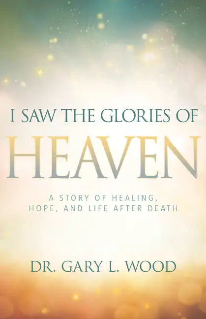 I Saw the Glories of Heaven: A Story of Healing, Hope, and Life After Death - Paperback