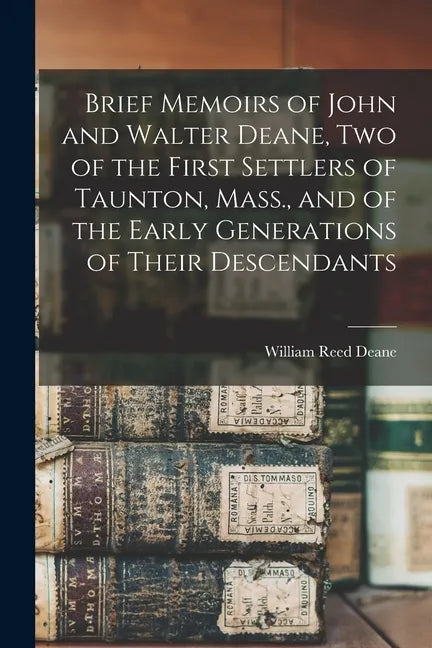 Brief Memoirs of John and Walter Deane, Two of the First Settlers of Taunton, Mass., and of the Early Generations of Their Descendants - Paperback