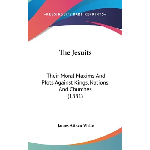 The Jesuits: Their Moral Maxims And Plots Against Kings, Nations, And Churches (1881) - Hardcover