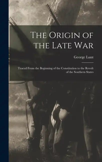 The Origin of the Late War: Traced From the Beginning of the Constitution to the Revolt of the Southern States - Hardcover