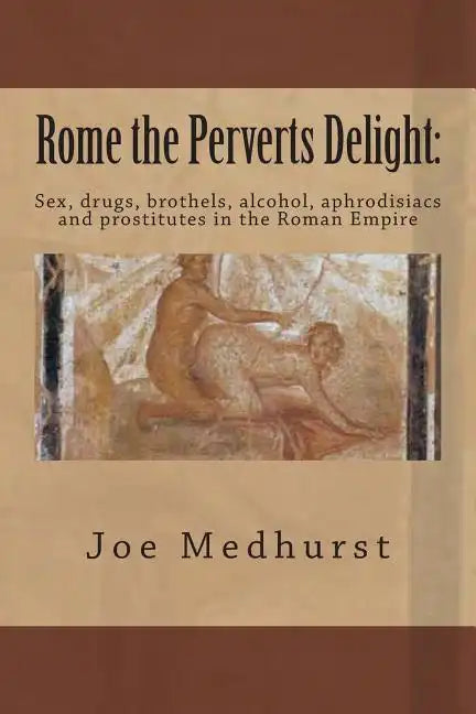 Rome the Perverts Delight: Sex, drugs, brothels, alcohol, aphrodisiacs and prostitutes in the Roman Empire - Paperback