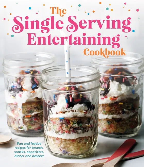The Single Serving Entertaining Cookbook: Fun and Festive Recipes for Brunch, Snacks, Appetizers, Dinner and Dessert - Hardcover