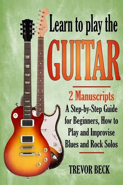 Learn to Play the Guitar: 2 Manuscripts: A step-by-step Guide for Beginners, How to Play and Improvise Blues and Rock Solos - Paperback