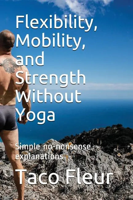 Flexibility, Mobility, and Strength Without Yoga: Simple No-Nonsense Explanations - Paperback