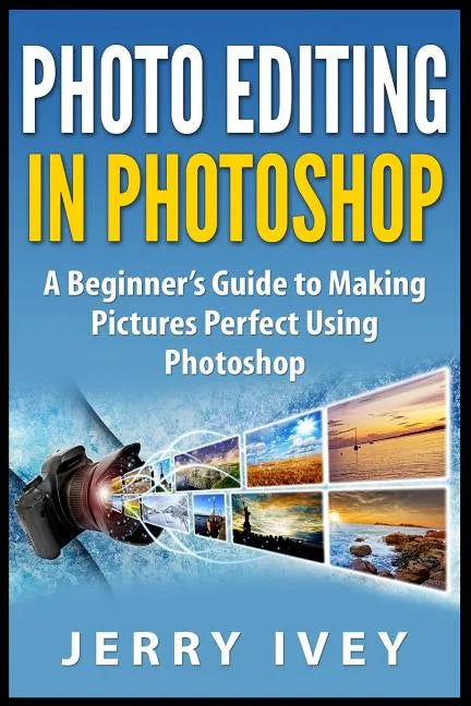 Photo Editing in Photoshop: A Beginner's Guide to Making Pictures Perfect Using Photoshop - Paperback