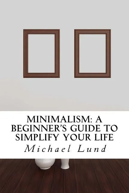Minimalism: A Beginner's Guide to Simplify Your Life - Paperback