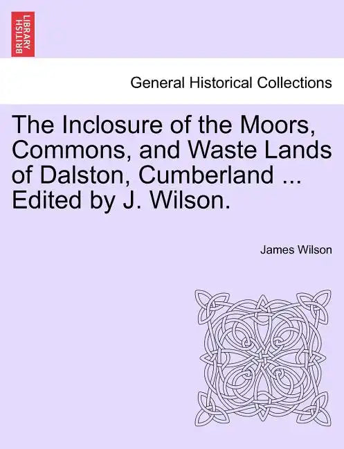 The Inclosure of the Moors, Commons, and Waste Lands of Dalston, Cumberland ... Edited by J. Wilson. - Paperback
