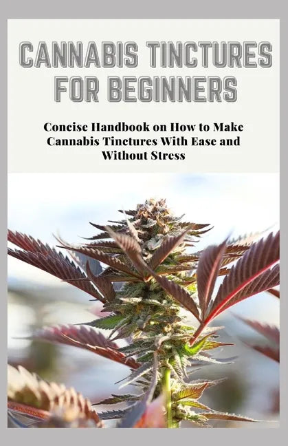 Cannabis Tinctures for Beginners: Concise Handbook on How to Make Cannabis Tinctures With Ease and Without Stress - Paperback