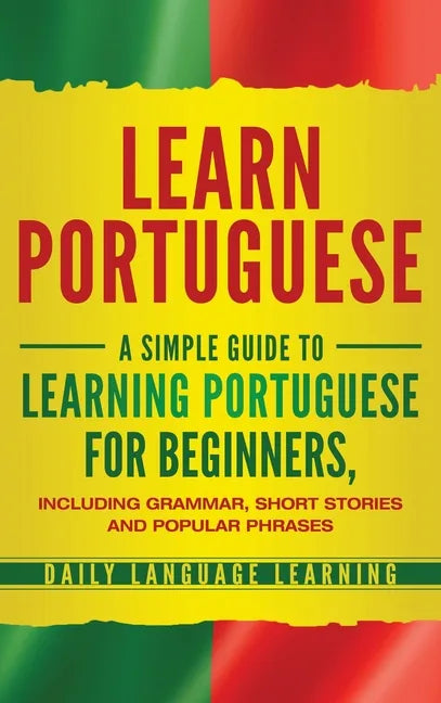 Learn Portuguese: A Simple Guide to Learning Portuguese for Beginners, Including Grammar, Short Stories and Popular Phrases - Hardcover