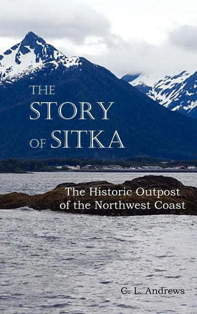 The Story of Sitka the Historic Outpost of the Northwest Coast (Fully Illustrated.) - Hardcover